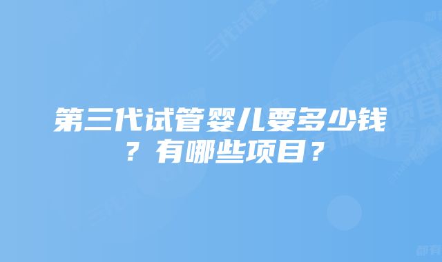 第三代试管婴儿要多少钱？有哪些项目？