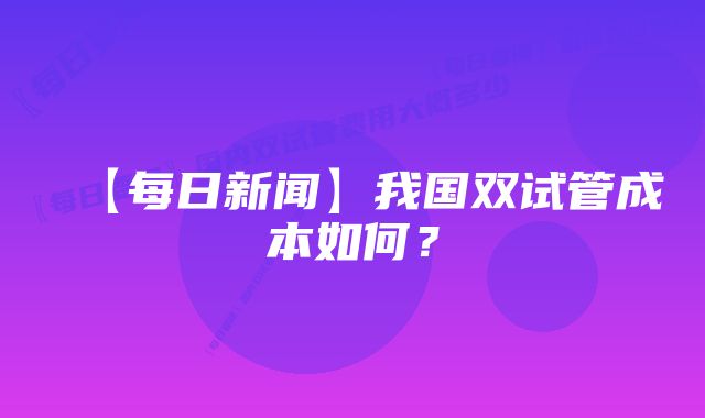 【每日新闻】我国双试管成本如何？