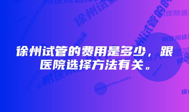 徐州试管的费用是多少，跟医院选择方法有关。