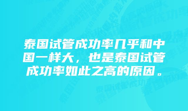 泰国试管成功率几乎和中国一样大，也是泰国试管成功率如此之高的原因。