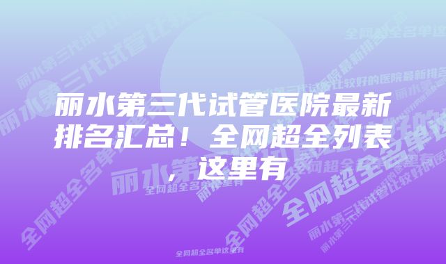 丽水第三代试管医院最新排名汇总！全网超全列表，这里有