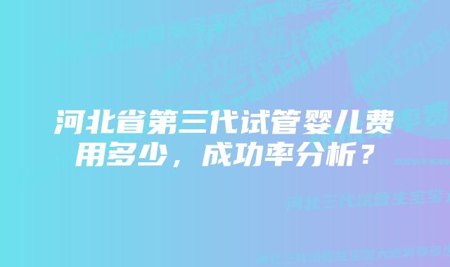 河北省第三代试管婴儿费用多少，成功率分析？