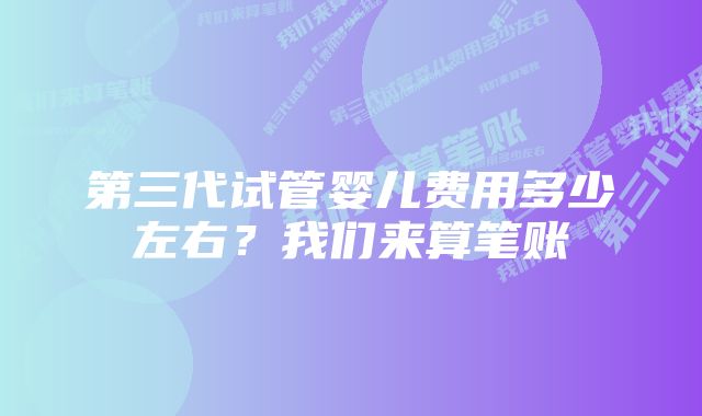 第三代试管婴儿费用多少左右？我们来算笔账