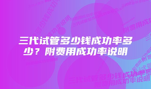 三代试管多少钱成功率多少？附费用成功率说明