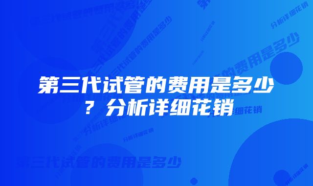 第三代试管的费用是多少？分析详细花销