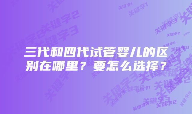 三代和四代试管婴儿的区别在哪里？要怎么选择？