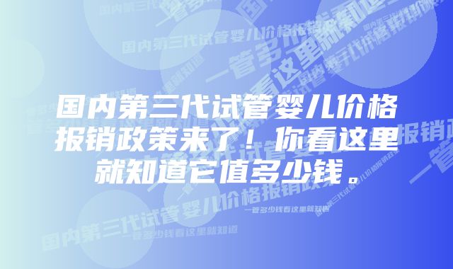 国内第三代试管婴儿价格报销政策来了！你看这里就知道它值多少钱。