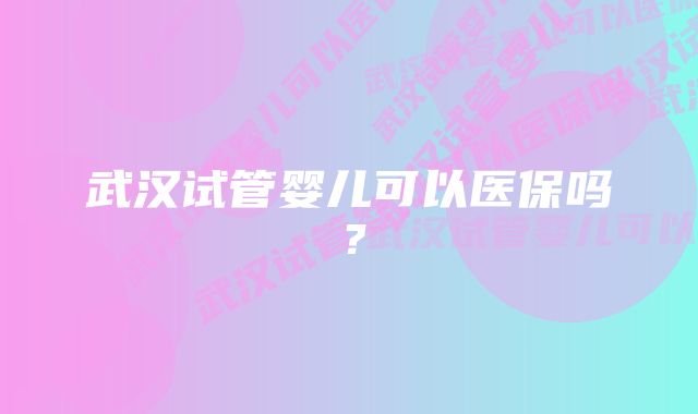 武汉试管婴儿可以医保吗？