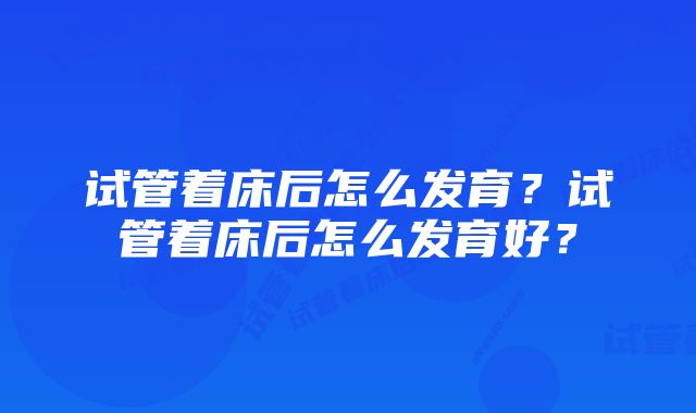 试管着床后怎么发育？试管着床后怎么发育好？