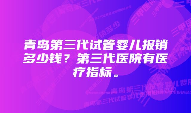 青岛第三代试管婴儿报销多少钱？第三代医院有医疗指标。