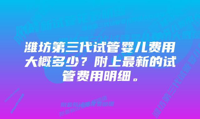 潍坊第三代试管婴儿费用大概多少？附上最新的试管费用明细。