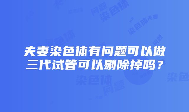 夫妻染色体有问题可以做三代试管可以剔除掉吗？