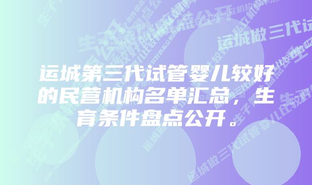 运城第三代试管婴儿较好的民营机构名单汇总，生育条件盘点公开。