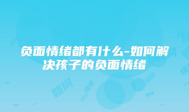 负面情绪都有什么-如何解决孩子的负面情绪