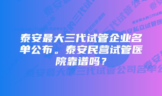 泰安最大三代试管企业名单公布。泰安民营试管医院靠谱吗？