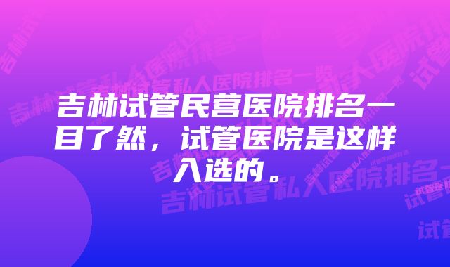 吉林试管民营医院排名一目了然，试管医院是这样入选的。