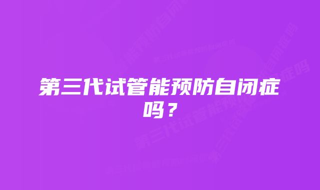 第三代试管能预防自闭症吗？