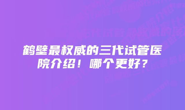 鹤壁最权威的三代试管医院介绍！哪个更好？