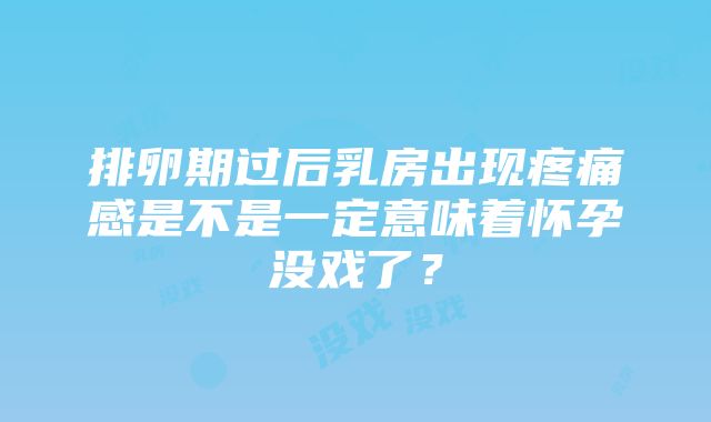 排卵期过后乳房出现疼痛感是不是一定意味着怀孕没戏了？