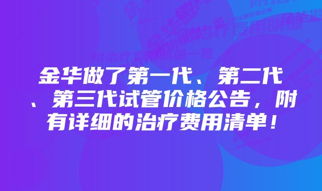 金华做了第一代、第二代、第三代试管价格公告，附有详细的治疗费用清单！