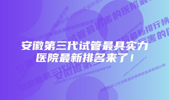 安徽第三代试管最具实力医院最新排名来了！