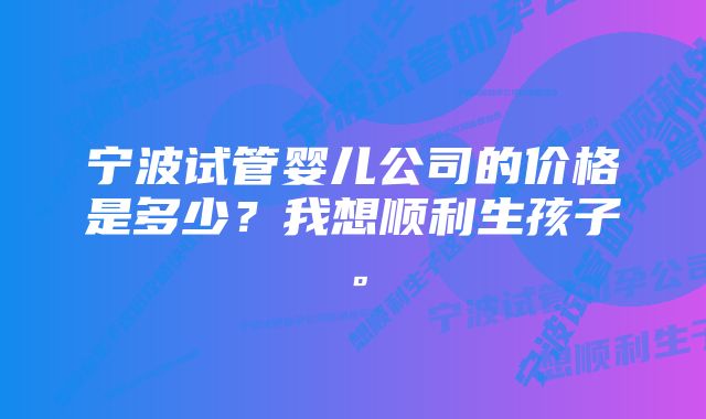 宁波试管婴儿公司的价格是多少？我想顺利生孩子。