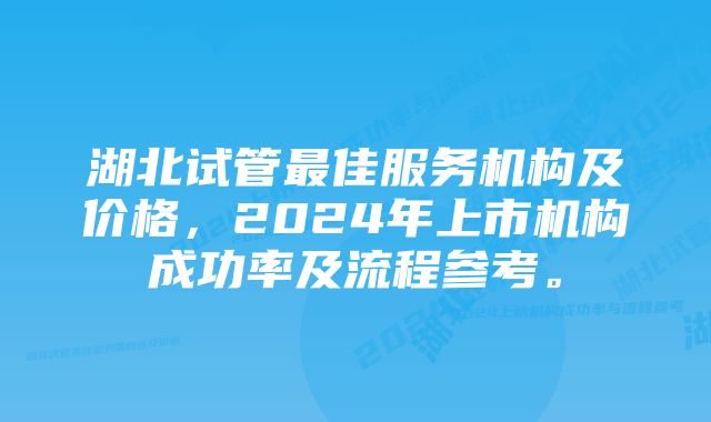 湖北试管最佳服务机构及价格，2024年上市机构成功率及流程参考。