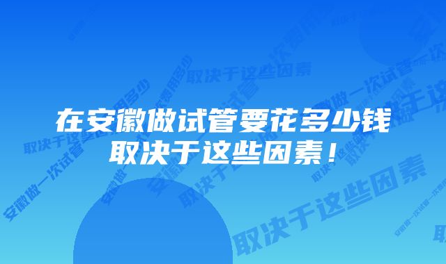 在安徽做试管要花多少钱取决于这些因素！