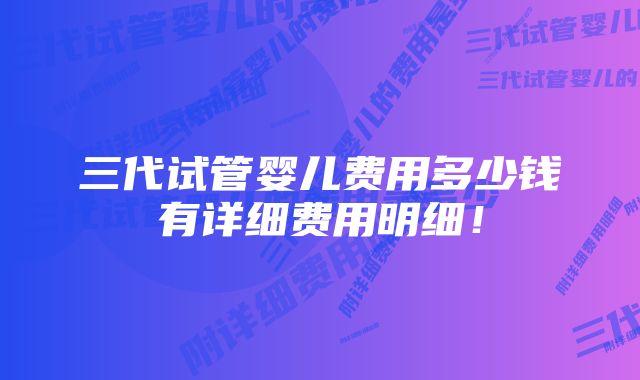 三代试管婴儿费用多少钱有详细费用明细！