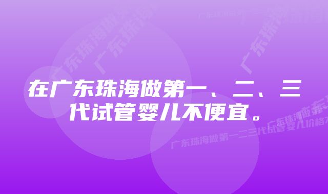 在广东珠海做第一、二、三代试管婴儿不便宜。