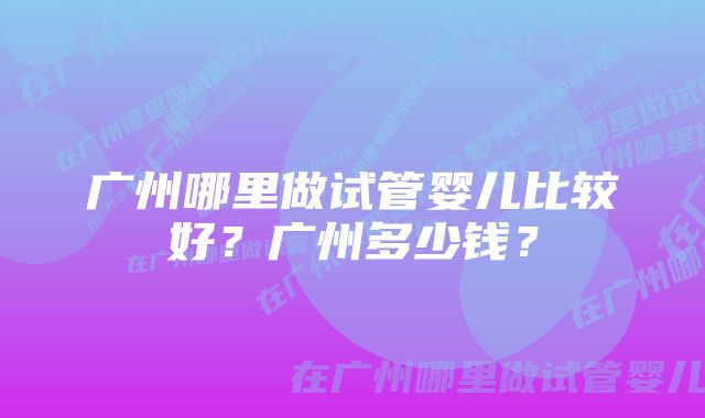 广州哪里做试管婴儿比较好？广州多少钱？