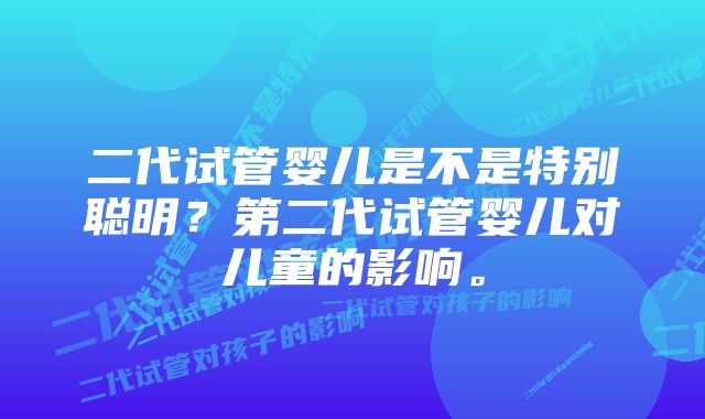 二代试管婴儿是不是特别聪明？第二代试管婴儿对儿童的影响。