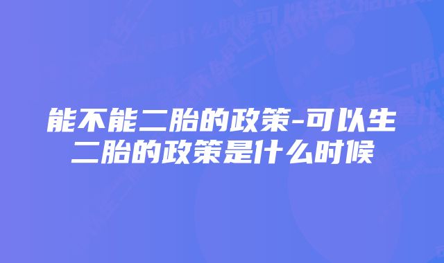 能不能二胎的政策-可以生二胎的政策是什么时候