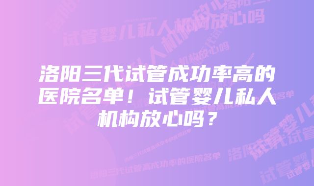 洛阳三代试管成功率高的医院名单！试管婴儿私人机构放心吗？