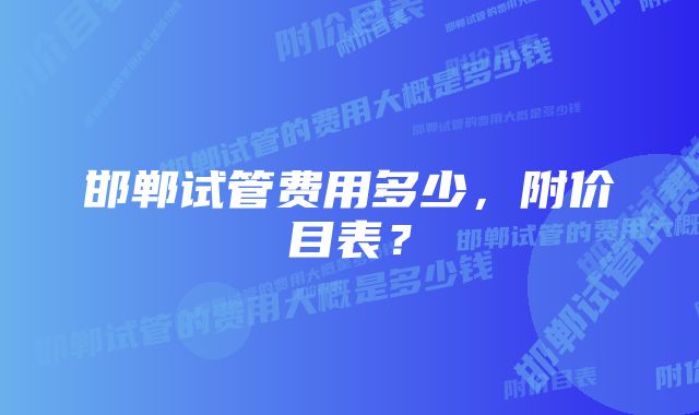 邯郸试管费用多少，附价目表？