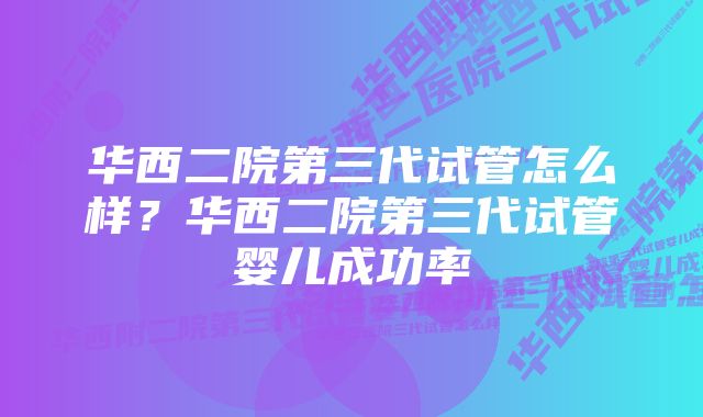 华西二院第三代试管怎么样？华西二院第三代试管婴儿成功率