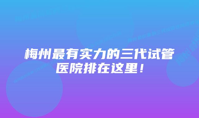 梅州最有实力的三代试管医院排在这里！