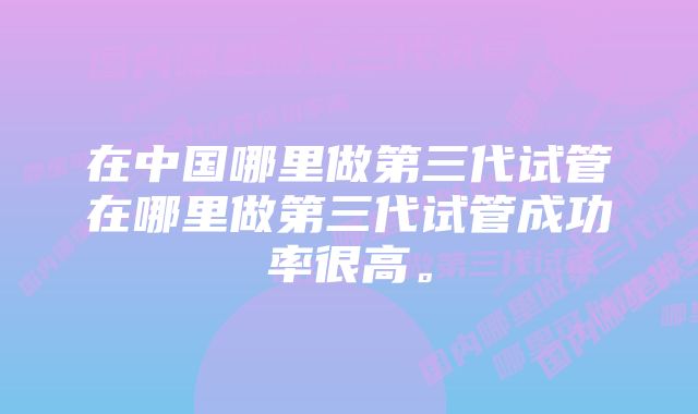 在中国哪里做第三代试管在哪里做第三代试管成功率很高。