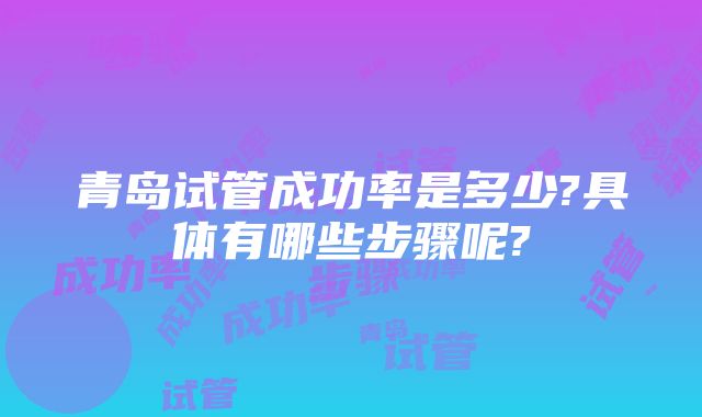 青岛试管成功率是多少?具体有哪些步骤呢?