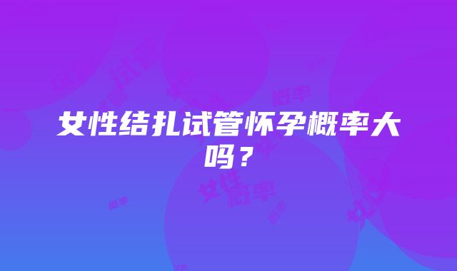 女性结扎试管怀孕概率大吗？