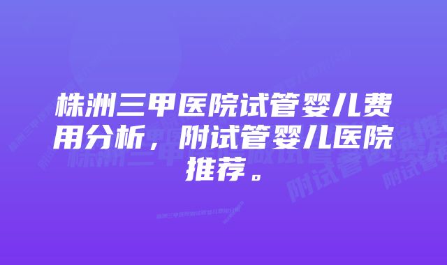 株洲三甲医院试管婴儿费用分析，附试管婴儿医院推荐。