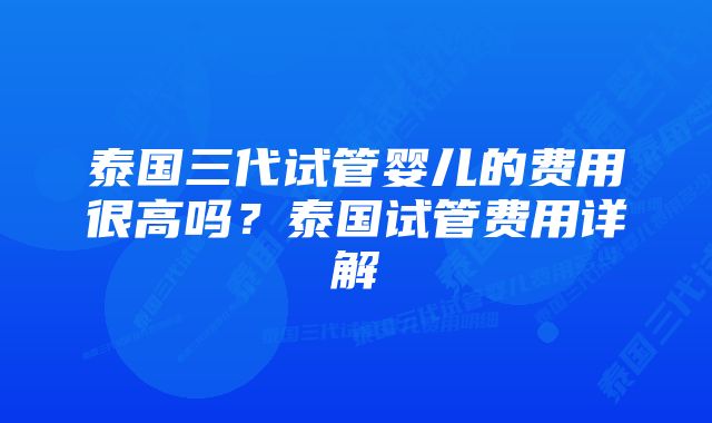 泰国三代试管婴儿的费用很高吗？泰国试管费用详解