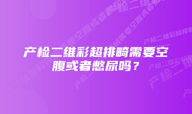 产检二维彩超排畸需要空腹或者憋尿吗？