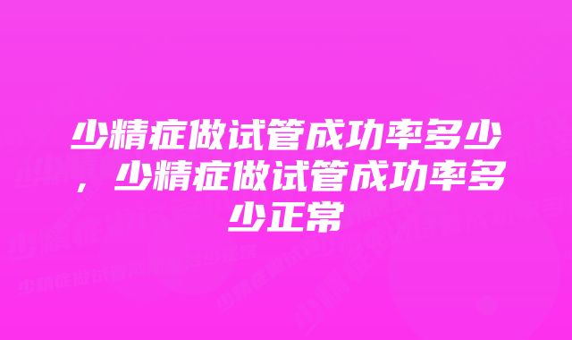 少精症做试管成功率多少，少精症做试管成功率多少正常