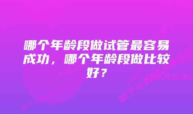 哪个年龄段做试管最容易成功，哪个年龄段做比较好？