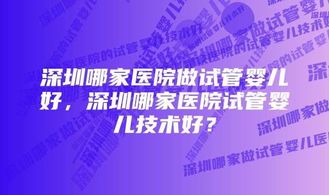 深圳哪家医院做试管婴儿好，深圳哪家医院试管婴儿技术好？