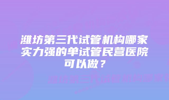 潍坊第三代试管机构哪家实力强的单试管民营医院可以做？