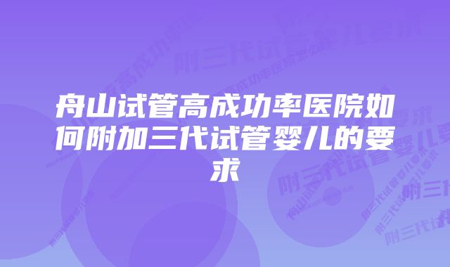 舟山试管高成功率医院如何附加三代试管婴儿的要求