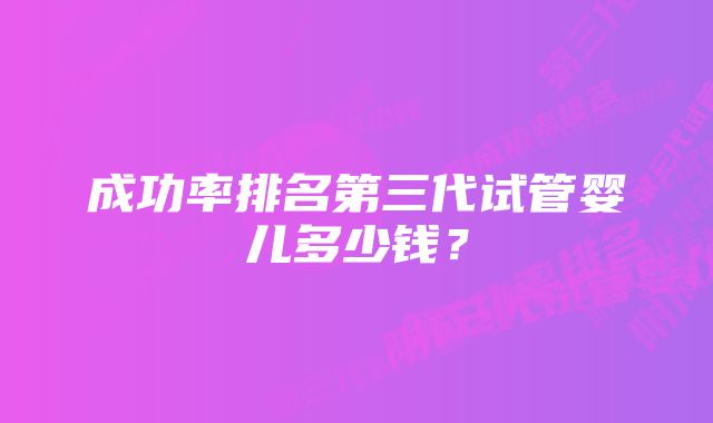 成功率排名第三代试管婴儿多少钱？