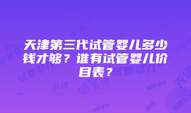 天津第三代试管婴儿多少钱才够？谁有试管婴儿价目表？